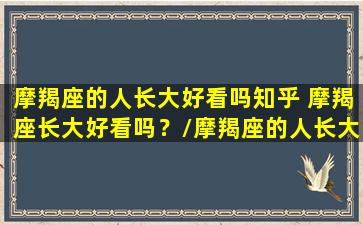 摩羯座的人长大好看吗知乎 摩羯座长大好看吗？/摩羯座的人长大好看吗知乎 摩羯座长大好看吗？-我的网站